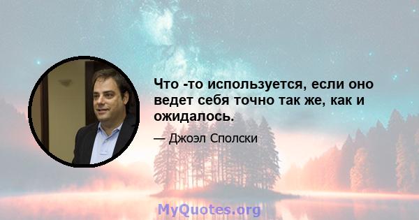 Что -то используется, если оно ведет себя точно так же, как и ожидалось.