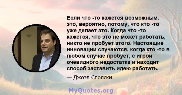 Если что -то кажется возможным, это, вероятно, потому, что кто -то уже делает это. Когда что -то кажется, что это не может работать, никто не пробует этого. Настоящие инновации случаются, когда кто -то в любом случае