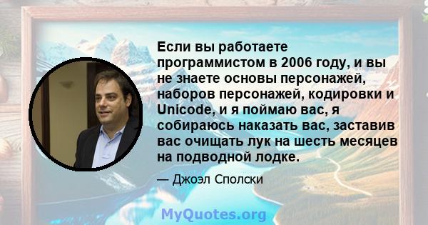 Если вы работаете программистом в 2006 году, и вы не знаете основы персонажей, наборов персонажей, кодировки и Unicode, и я поймаю вас, я собираюсь наказать вас, заставив вас очищать лук на шесть месяцев на подводной