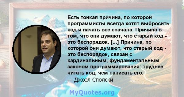 Есть тонкая причина, по которой программисты всегда хотят выбросить код и начать все сначала. Причина в том, что они думают, что старый код - это беспорядок. [...] Причина, по которой они думают, что старый код - это