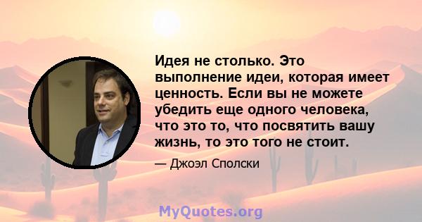 Идея не столько. Это выполнение идеи, которая имеет ценность. Если вы не можете убедить еще одного человека, что это то, что посвятить вашу жизнь, то это того не стоит.