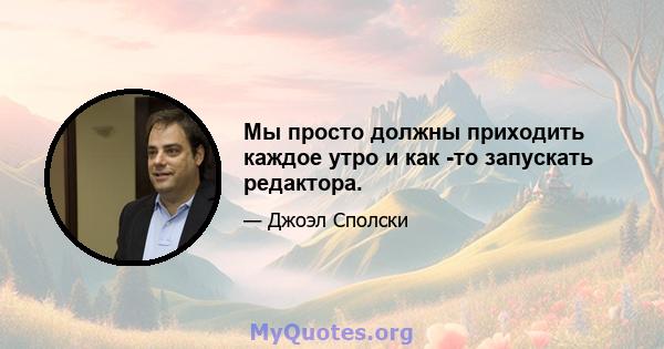 Мы просто должны приходить каждое утро и как -то запускать редактора.