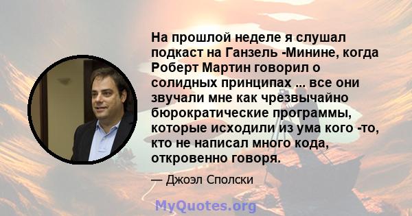 На прошлой неделе я слушал подкаст на Ганзель -Минине, когда Роберт Мартин говорил о солидных принципах ... все они звучали мне как чрезвычайно бюрократические программы, которые исходили из ума кого -то, кто не написал 