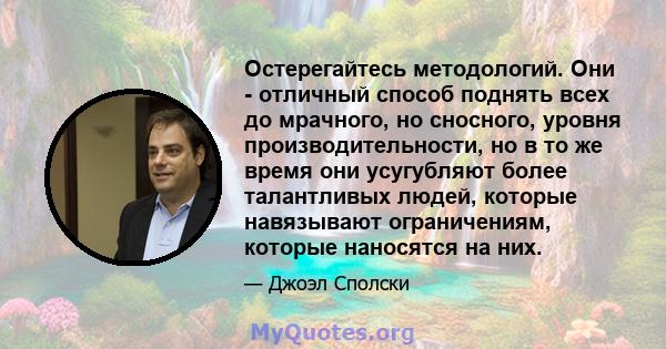 Остерегайтесь методологий. Они - отличный способ поднять всех до мрачного, но сносного, уровня производительности, но в то же время они усугубляют более талантливых людей, которые навязывают ограничениям, которые