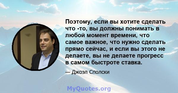 Поэтому, если вы хотите сделать что -то, вы должны понимать в любой момент времени, что самое важное, что нужно сделать прямо сейчас, и если вы этого не делаете, вы не делаете прогресс в самом быстроте ставка.