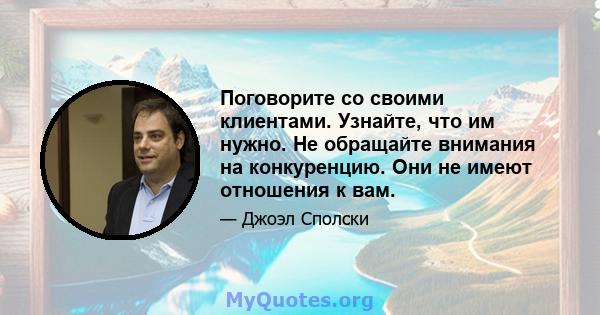 Поговорите со своими клиентами. Узнайте, что им нужно. Не обращайте внимания на конкуренцию. Они не имеют отношения к вам.