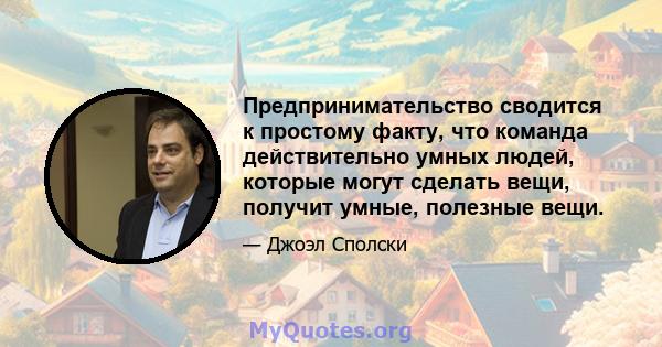 Предпринимательство сводится к простому факту, что команда действительно умных людей, которые могут сделать вещи, получит умные, полезные вещи.