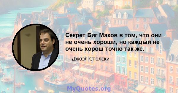 Секрет Биг Маков в том, что они не очень хороши, но каждый не очень хорош точно так же.