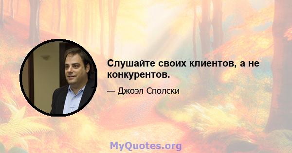 Слушайте своих клиентов, а не конкурентов.