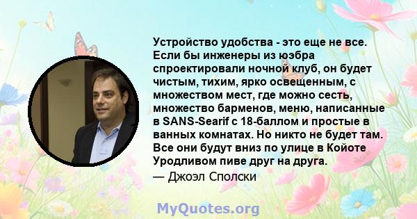 Устройство удобства - это еще не все. Если бы инженеры из юэбра спроектировали ночной клуб, он будет чистым, тихим, ярко освещенным, с множеством мест, где можно сесть, множество барменов, меню, написанные в SANS-Searif 