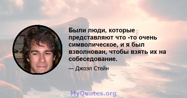 Были люди, которые представляют что -то очень символическое, и я был взволнован, чтобы взять их на собеседование.