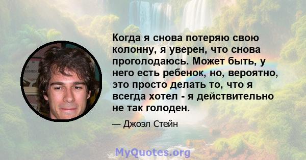 Когда я снова потеряю свою колонну, я уверен, что снова проголодаюсь. Может быть, у него есть ребенок, но, вероятно, это просто делать то, что я всегда хотел - я действительно не так голоден.