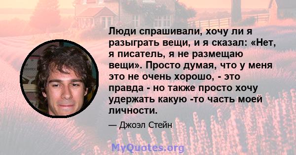 Люди спрашивали, хочу ли я разыграть вещи, и я сказал: «Нет, я писатель, я не размещаю вещи». Просто думая, что у меня это не очень хорошо, - это правда - но также просто хочу удержать какую -то часть моей личности.