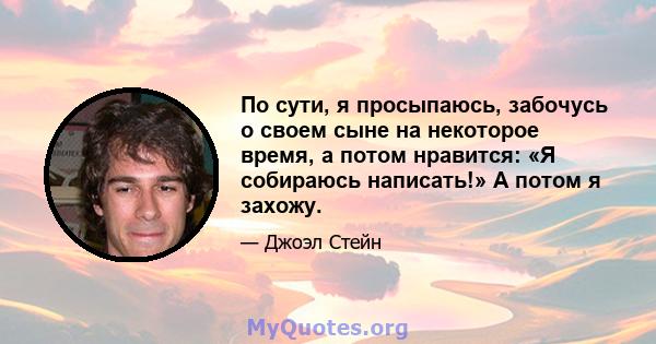 По сути, я просыпаюсь, забочусь о своем сыне на некоторое время, а потом нравится: «Я собираюсь написать!» А потом я захожу.