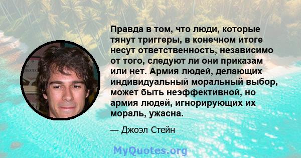 Правда в том, что люди, которые тянут триггеры, в конечном итоге несут ответственность, независимо от того, следуют ли они приказам или нет. Армия людей, делающих индивидуальный моральный выбор, может быть