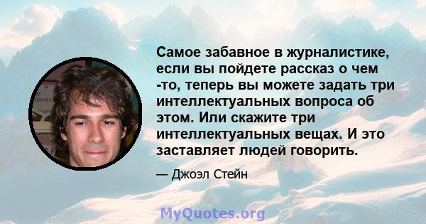 Самое забавное в журналистике, если вы пойдете рассказ о чем -то, теперь вы можете задать три интеллектуальных вопроса об этом. Или скажите три интеллектуальных вещах. И это заставляет людей говорить.