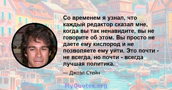 Со временем я узнал, что каждый редактор сказал мне, когда вы так ненавидите, вы не говорите об этом. Вы просто не даете ему кислород и не позволяете ему уйти. Это почти - не всегда, но почти - всегда лучшая политика.