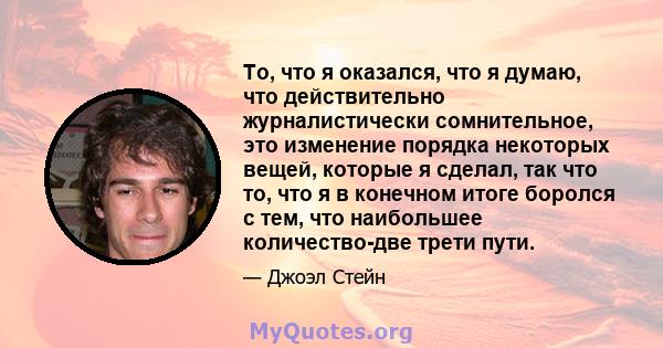 То, что я оказался, что я думаю, что действительно журналистически сомнительное, это изменение порядка некоторых вещей, которые я сделал, так что то, что я в конечном итоге боролся с тем, что наибольшее количество-две