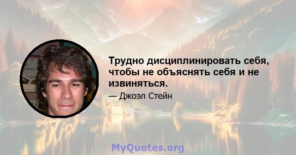 Трудно дисциплинировать себя, чтобы не объяснять себя и не извиняться.