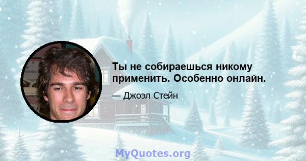 Ты не собираешься никому применить. Особенно онлайн.