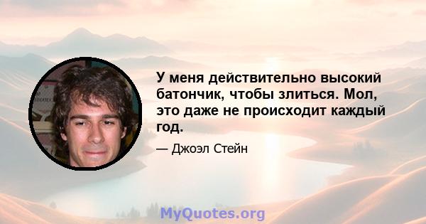 У меня действительно высокий батончик, чтобы злиться. Мол, это даже не происходит каждый год.