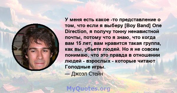 У меня есть какое -то представление о том, что если я выберу [Boy Band] One Direction, я получу тонну ненавистной почты, потому что я знаю, что когда вам 15 лет, вам нравится такая группа, как вы, убьете людей. Но я не