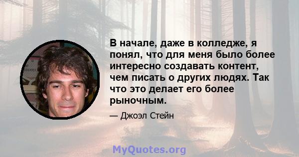 В начале, даже в колледже, я понял, что для меня было более интересно создавать контент, чем писать о других людях. Так что это делает его более рыночным.