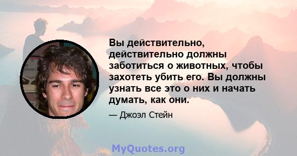 Вы действительно, действительно должны заботиться о животных, чтобы захотеть убить его. Вы должны узнать все это о них и начать думать, как они.