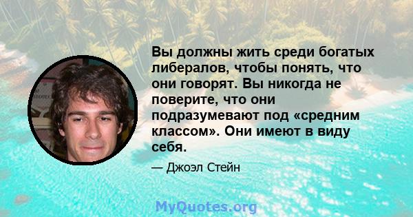 Вы должны жить среди богатых либералов, чтобы понять, что они говорят. Вы никогда не поверите, что они подразумевают под «средним классом». Они имеют в виду себя.