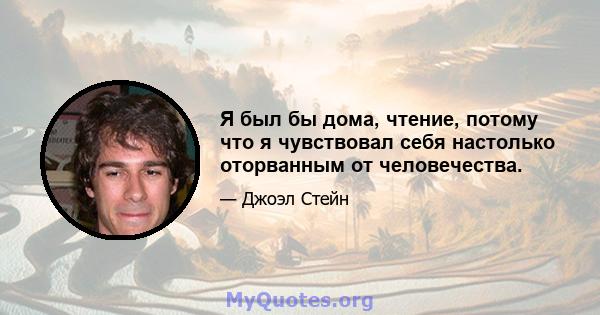 Я был бы дома, чтение, потому что я чувствовал себя настолько оторванным от человечества.