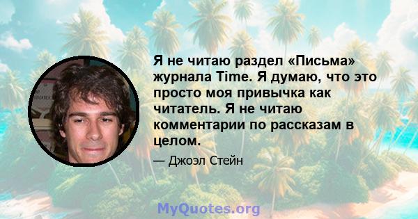 Я не читаю раздел «Письма» журнала Time. Я думаю, что это просто моя привычка как читатель. Я не читаю комментарии по рассказам в целом.