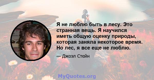 Я не люблю быть в лесу. Это странная вещь. Я научился иметь общую оценку природы, которая заняла некоторое время. Но лес, я все еще не люблю.