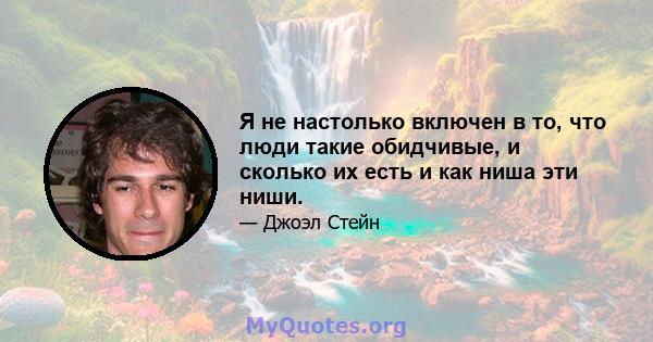 Я не настолько включен в то, что люди такие обидчивые, и сколько их есть и как ниша эти ниши.