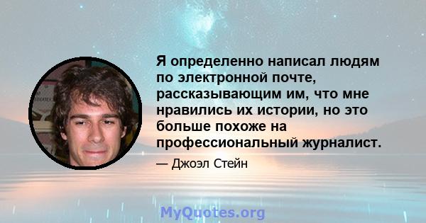 Я определенно написал людям по электронной почте, рассказывающим им, что мне нравились их истории, но это больше похоже на профессиональный журналист.