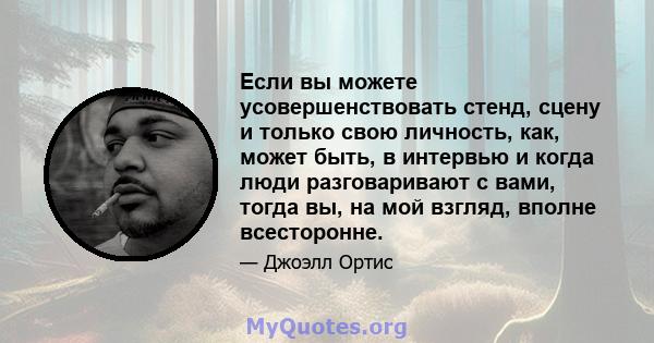 Если вы можете усовершенствовать стенд, сцену и только свою личность, как, может быть, в интервью и когда люди разговаривают с вами, тогда вы, на мой взгляд, вполне всесторонне.