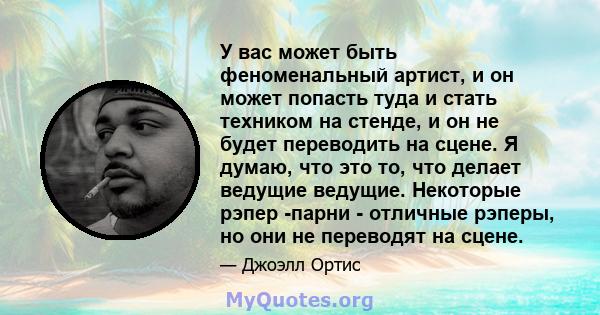 У вас может быть феноменальный артист, и он может попасть туда и стать техником на стенде, и он не будет переводить на сцене. Я думаю, что это то, что делает ведущие ведущие. Некоторые рэпер -парни - отличные рэперы, но 