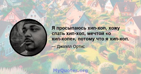 Я просыпаюсь хип-хоп, хожу спать хип-хоп, мечтой «о хип-хопе», потому что я хип-хоп.