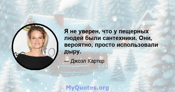 Я не уверен, что у пещерных людей были сантехники. Они, вероятно, просто использовали дыру.