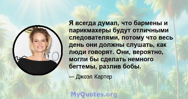 Я всегда думал, что бармены и парикмахеры будут отличными следователями, потому что весь день они должны слушать, как люди говорят. Они, вероятно, могли бы сделать немного бегтемы, разлив бобы.