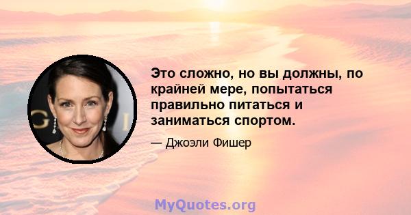 Это сложно, но вы должны, по крайней мере, попытаться правильно питаться и заниматься спортом.