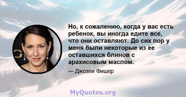 Но, к сожалению, когда у вас есть ребенок, вы иногда едите все, что они оставляют. До сих пор у меня были некоторые из ее оставшихся блинов с арахисовым маслом.