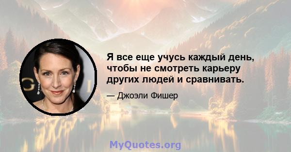 Я все еще учусь каждый день, чтобы не смотреть карьеру других людей и сравнивать.