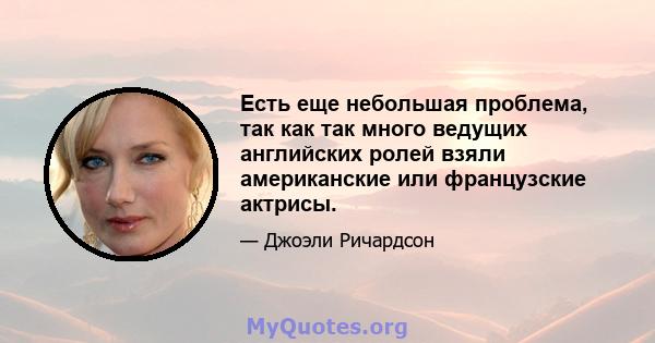 Есть еще небольшая проблема, так как так много ведущих английских ролей взяли американские или французские актрисы.