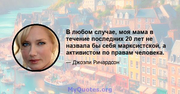 В любом случае, моя мама в течение последних 20 лет не назвала бы себя марксистской, а активистом по правам человека.