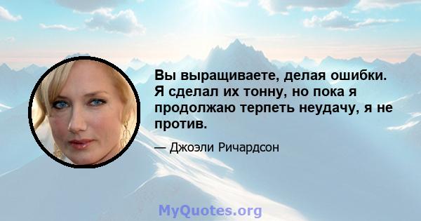 Вы выращиваете, делая ошибки. Я сделал их тонну, но пока я продолжаю терпеть неудачу, я не против.