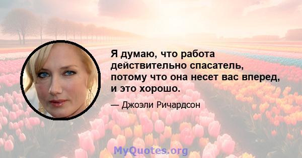 Я думаю, что работа действительно спасатель, потому что она несет вас вперед, и это хорошо.