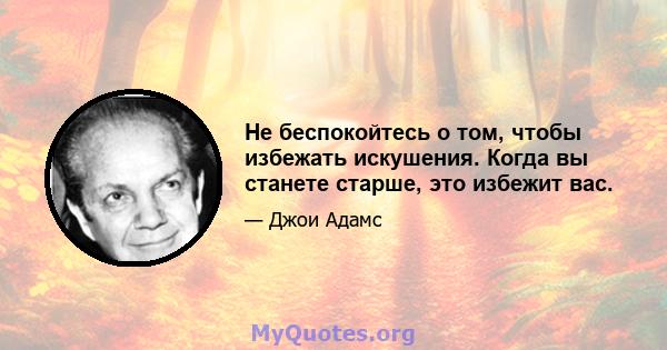 Не беспокойтесь о том, чтобы избежать искушения. Когда вы станете старше, это избежит вас.