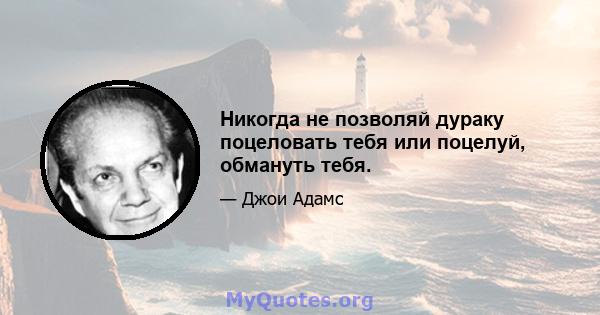 Никогда не позволяй дураку поцеловать тебя или поцелуй, обмануть тебя.