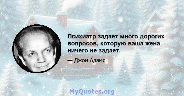 Психиатр задает много дорогих вопросов, которую ваша жена ничего не задает.