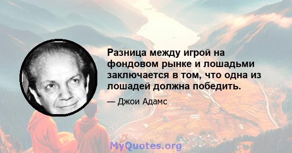 Разница между игрой на фондовом рынке и лошадьми заключается в том, что одна из лошадей должна победить.